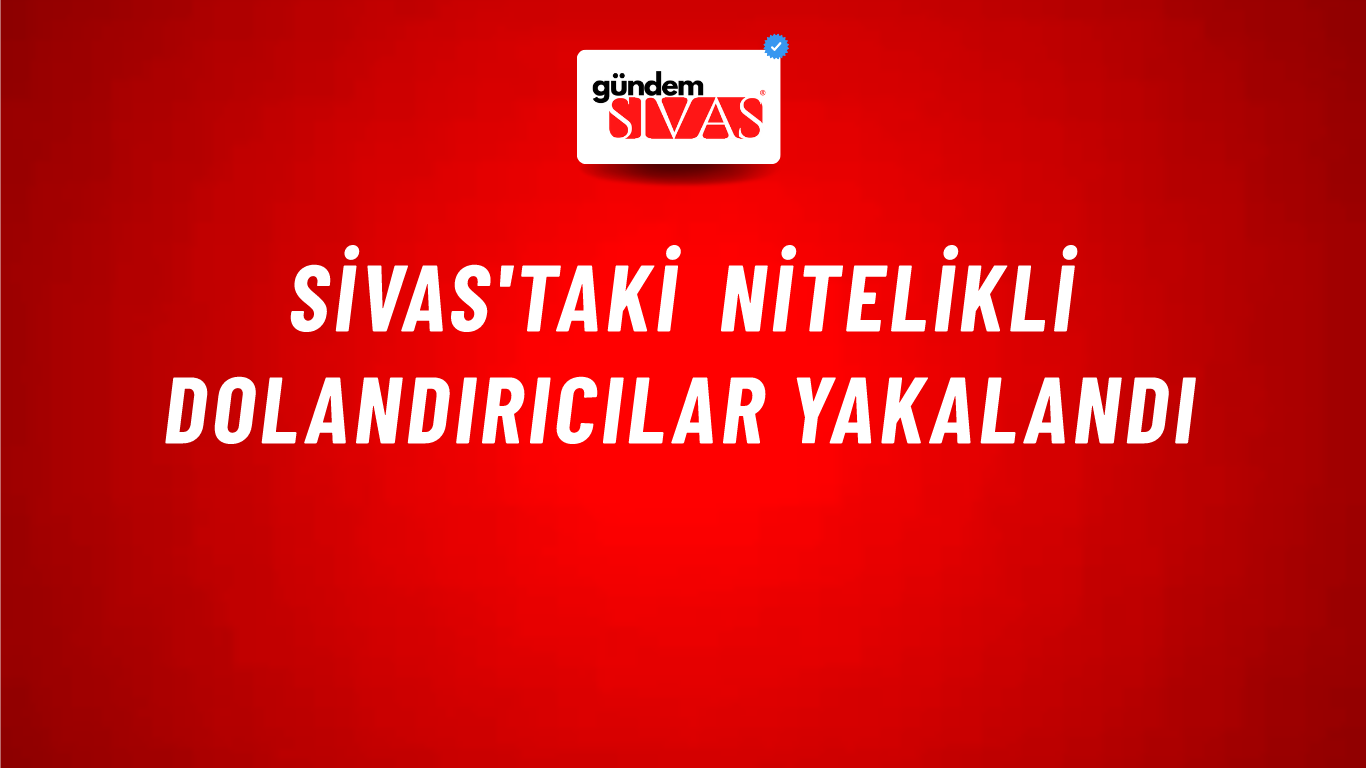 Sivas'taki Nitelikli Dolandırıcılar Yakalandı