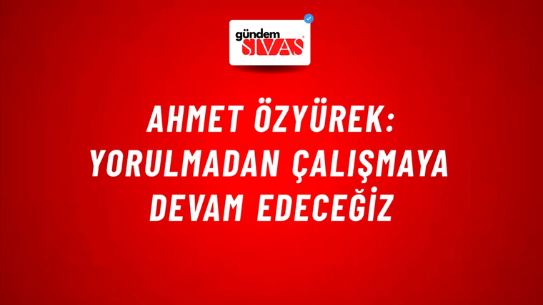 Ahmet Özyürek: Yorulmadan Çalışmaya Devam Edeceğiz
