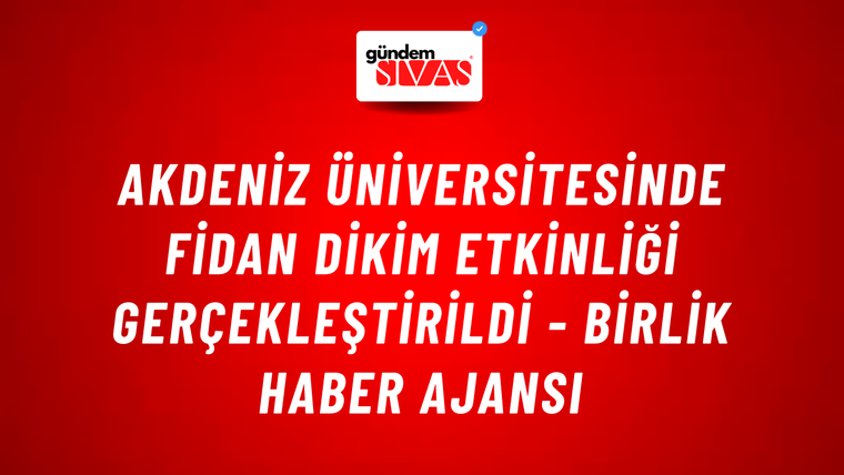 Akdeniz Üniversitesinde fidan dikim etkinliği gerçekleştirildi - Birlik Haber Ajansı