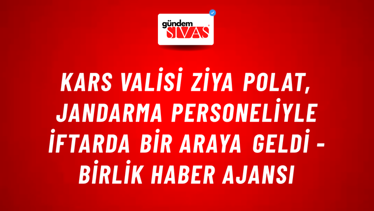Kars Valisi Ziya Polat, Jandarma personeliyle iftarda bir araya geldi - Birlik Haber Ajansı