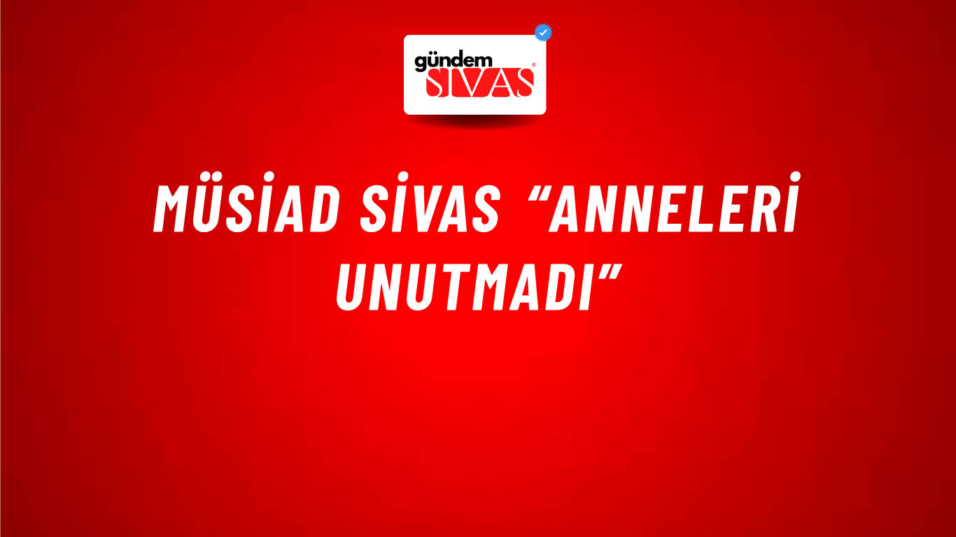 MÜSİAD SİVAS “ANNELERİ UNUTMADI”