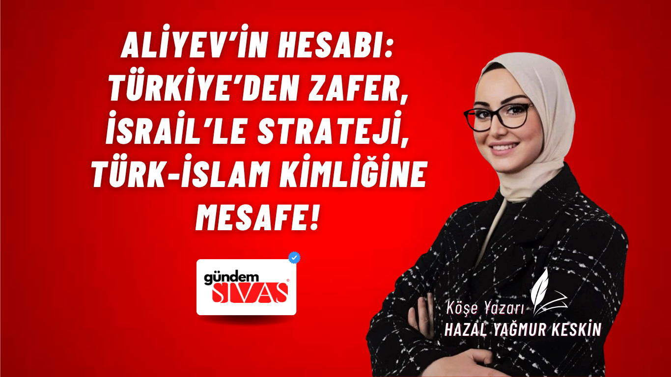 ALİYEV’İN HESABI: TÜRKİYE’DEN ZAFER, İSRAİL’LE STRATEJİ, TÜRK-İSLAM KİMLİĞİNE MESAFE!