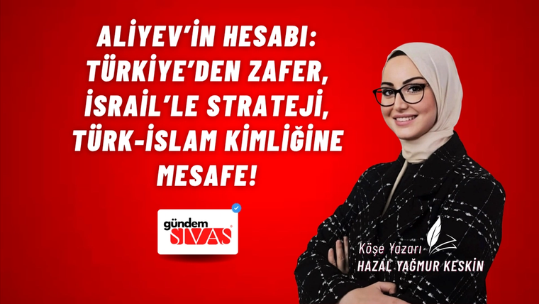 ALİYEV’İN HESABI: TÜRKİYE’DEN ZAFER, İSRAİL’LE STRATEJİ, TÜRK-İSLAM KİMLİĞİNE MESAFE!