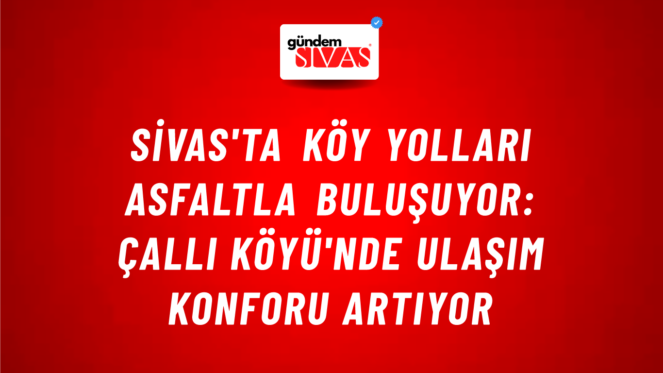 Sivas'ta Köy Yolları Asfaltla Buluşuyor: Çallı Köyü'nde Ulaşım Konforu Artıyor
