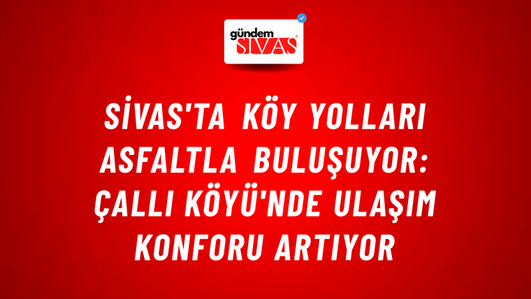 Sivas'ta Köy Yolları Asfaltla Buluşuyor: Çallı Köyü'nde Ulaşım Konforu Artıyor