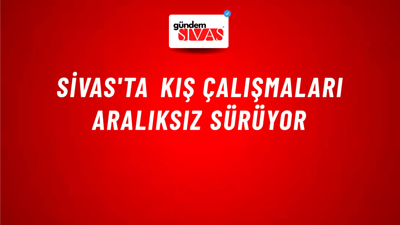 Sivas'ta Kış Çalışmaları Aralıksız Sürüyor