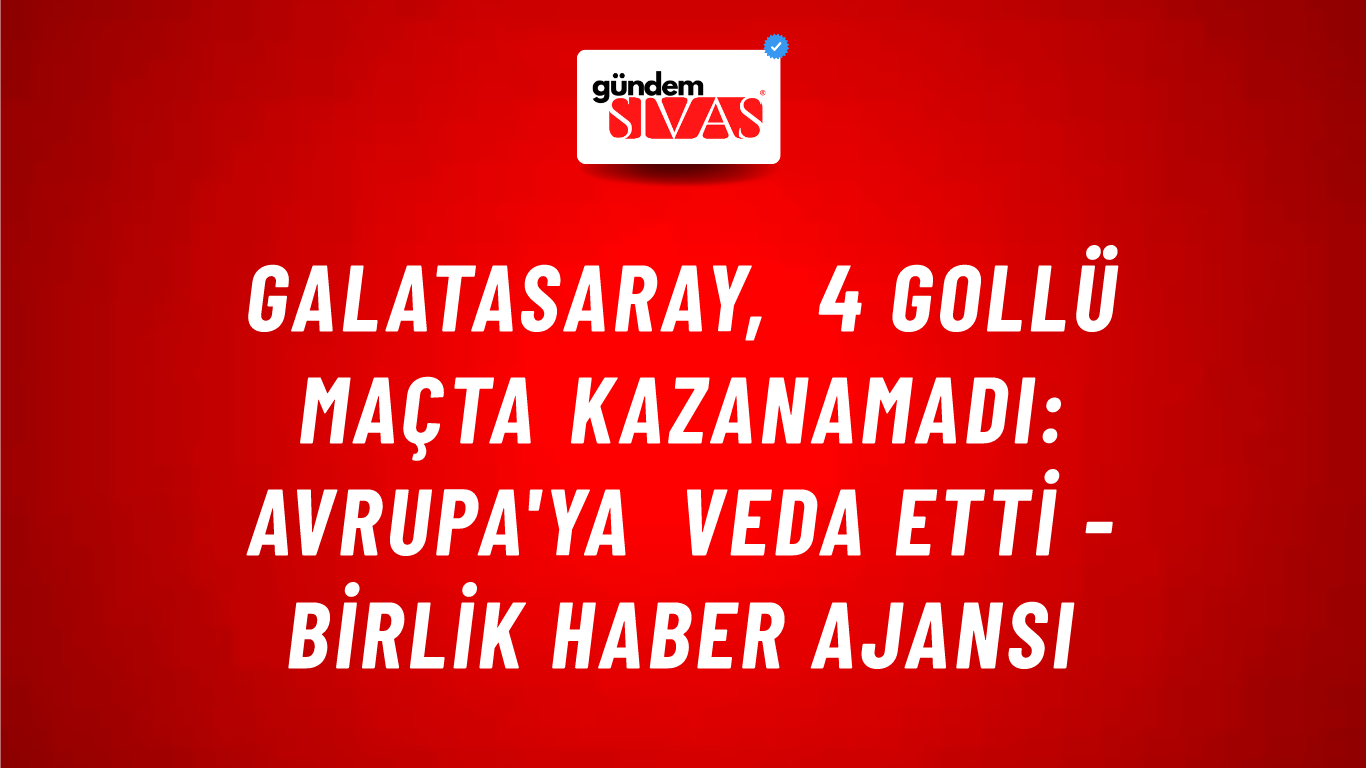Galatasaray, 4 gollü maçta kazanamadı: Avrupa'ya veda etti - Birlik Haber Ajansı
