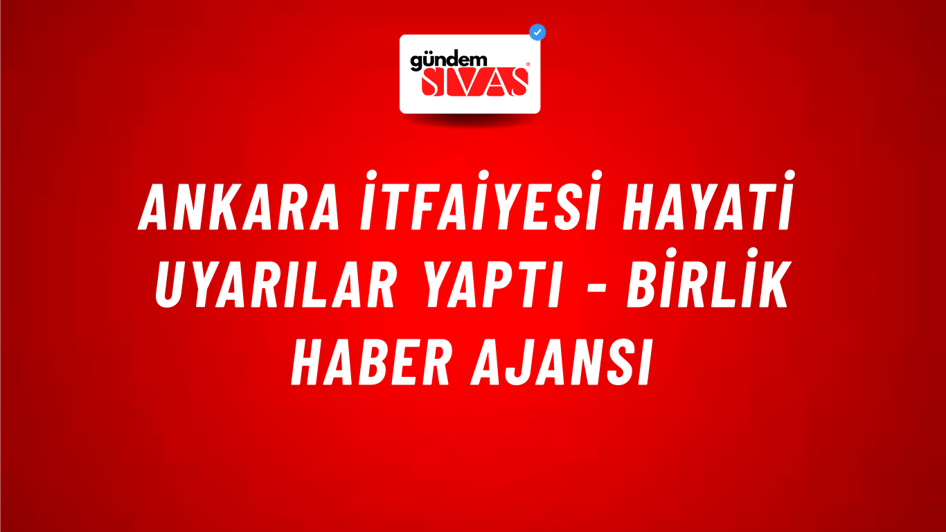 Ankara itfaiyesi hayati uyarılar yaptı - Birlik Haber Ajansı