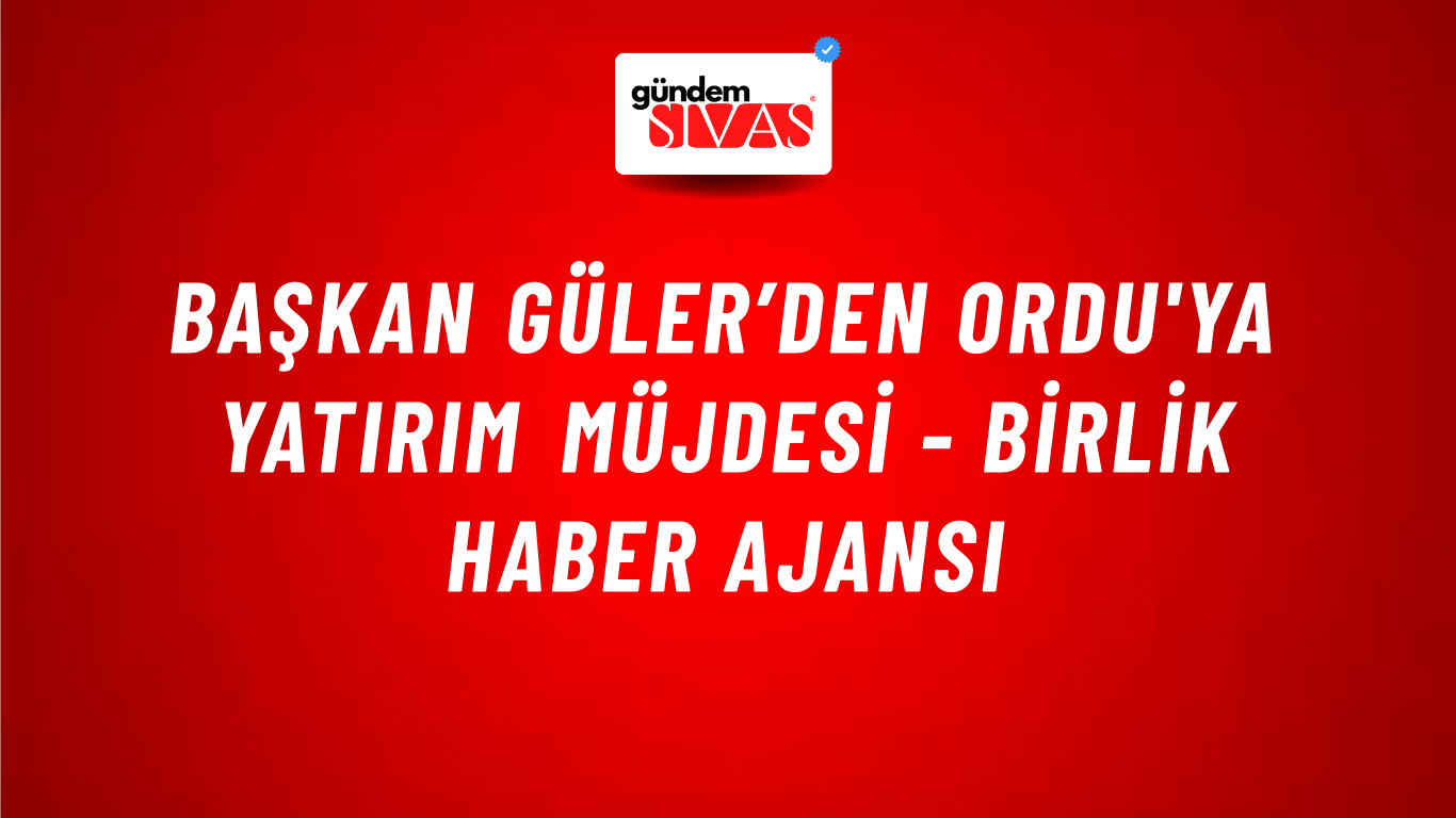 Başkan Güler’den Ordu'ya yatırım müjdesi - Birlik Haber Ajansı