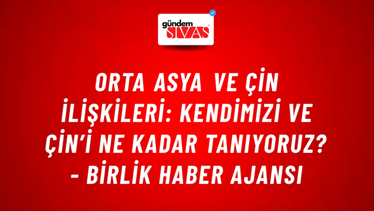 Orta Asya ve Çin ilişkileri: Kendimizi ve Çin’i ne kadar tanıyoruz? - Birlik Haber Ajansı