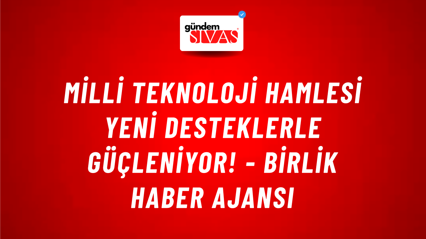 Milli Teknoloji Hamlesi yeni desteklerle güçleniyor! - Birlik Haber Ajansı