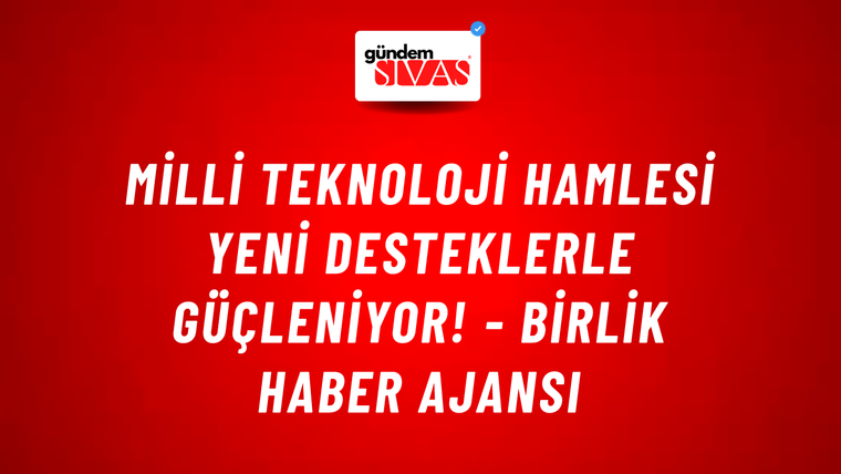 Milli Teknoloji Hamlesi yeni desteklerle güçleniyor! - Birlik Haber Ajansı