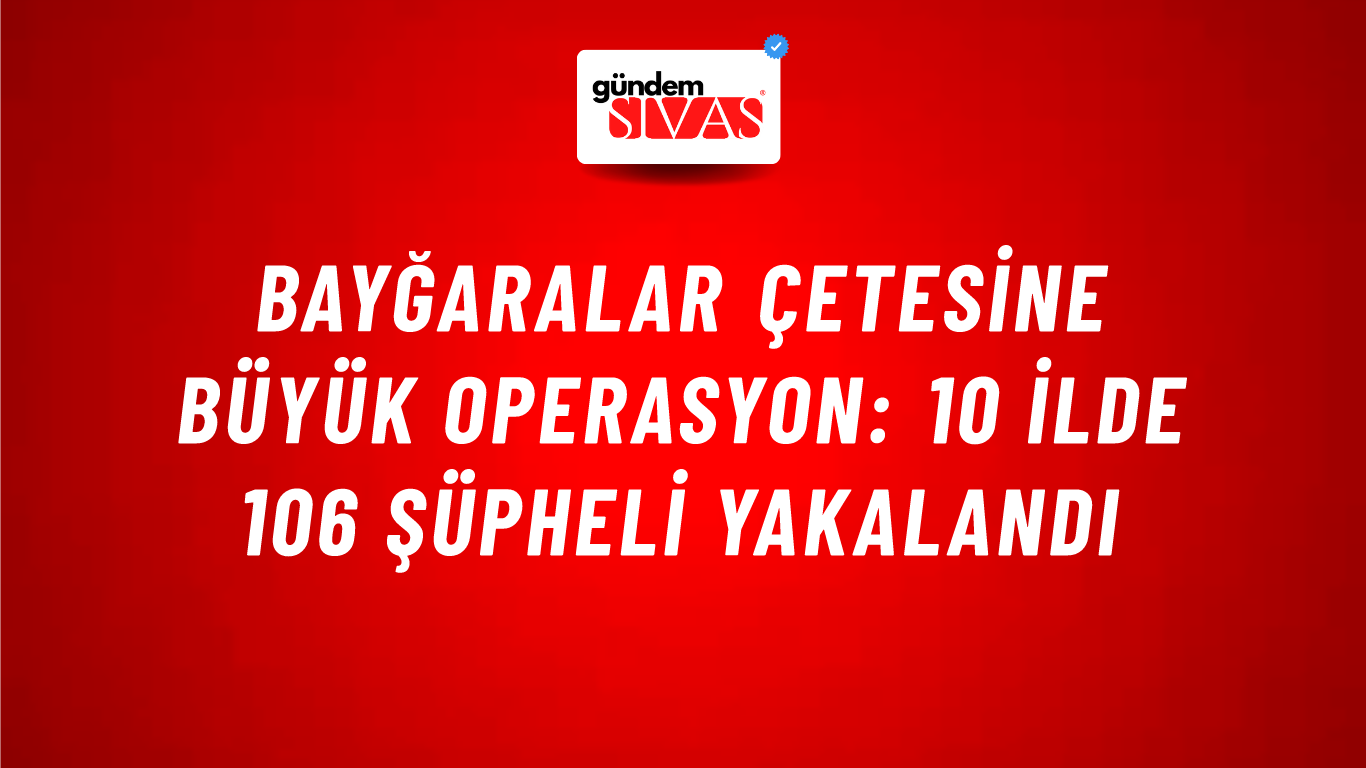 Bayğaralar Çetesine Büyük Operasyon: 10 İlde 106 Şüpheli Yakalandı