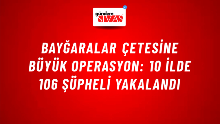 Bayğaralar Çetesine Büyük Operasyon: 10 İlde 106 Şüpheli Yakalandı