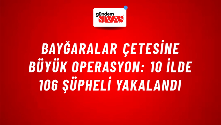 Bayğaralar Çetesine Büyük Operasyon: 10 İlde 106 Şüpheli Yakalandı