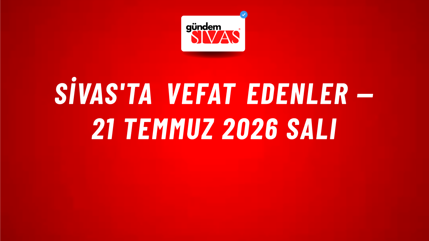 Sivas'ta vefat edenler — 21 Temmuz 2026 Salı