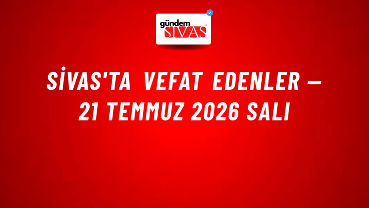 Sivas'ta vefat edenler — 21 Temmuz 2026 Salı