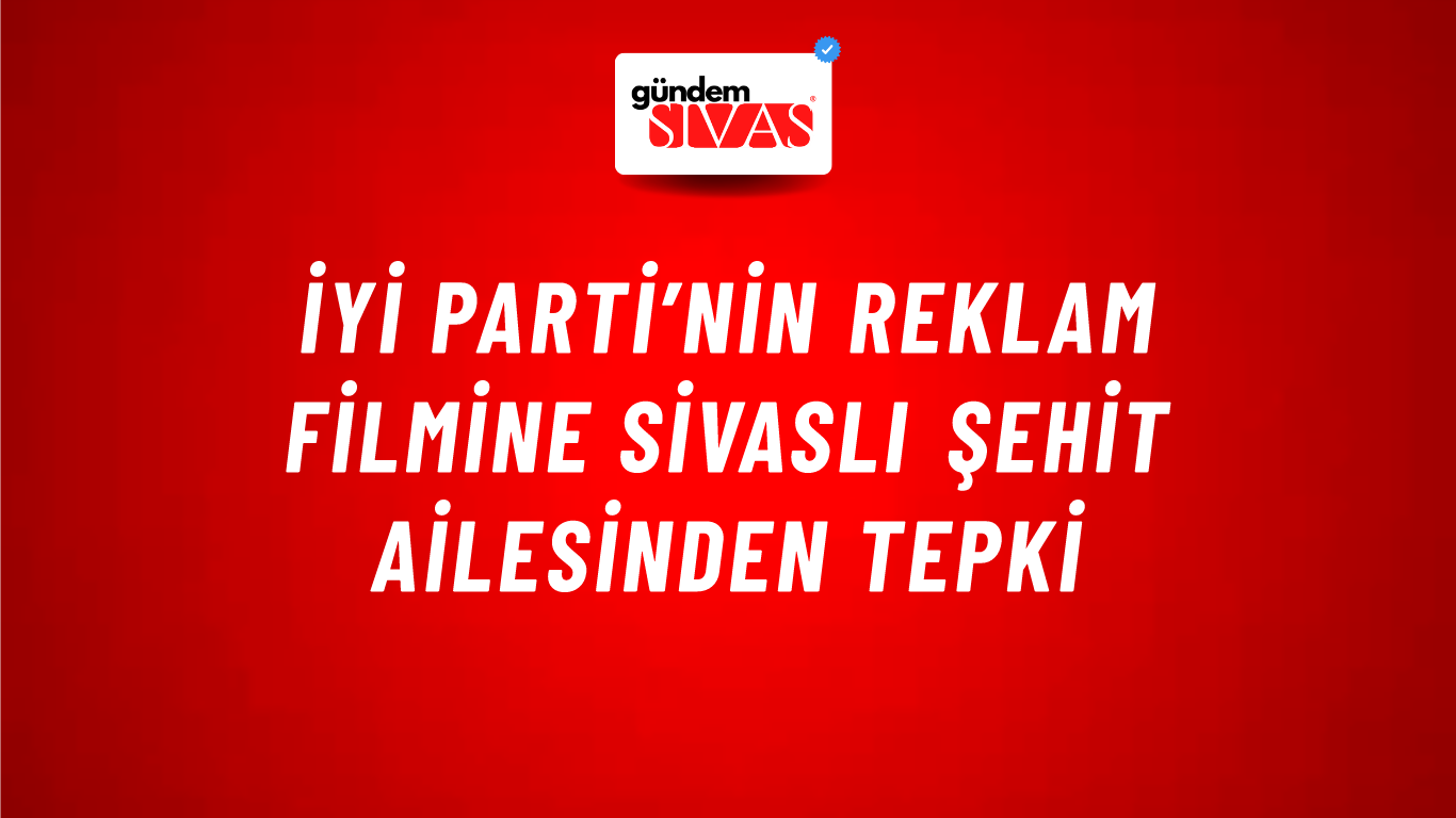 İYİ Parti’nin Reklam Filmine Sivaslı Şehit Ailesinden Tepki