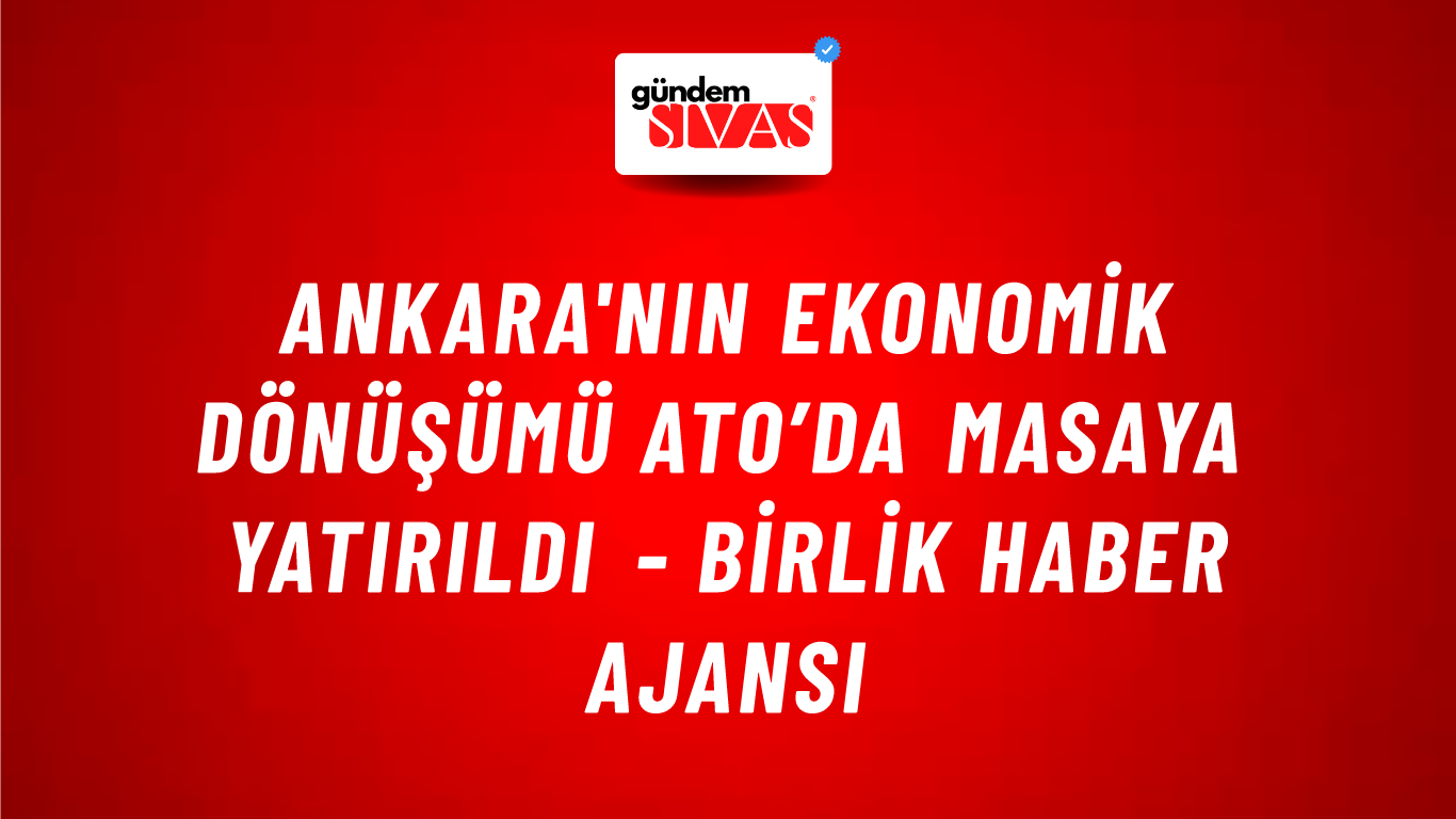Ankara'nın ekonomik dönüşümü ATO’da masaya yatırıldı - Birlik Haber Ajansı