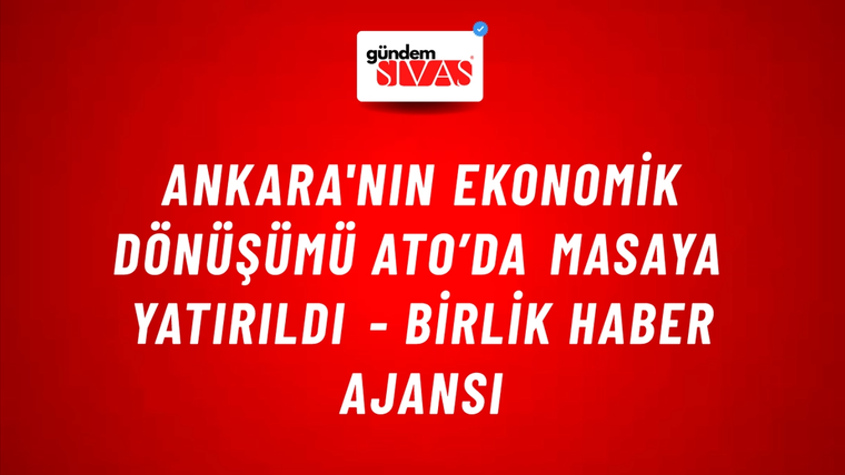 Ankara'nın ekonomik dönüşümü ATO’da masaya yatırıldı - Birlik Haber Ajansı