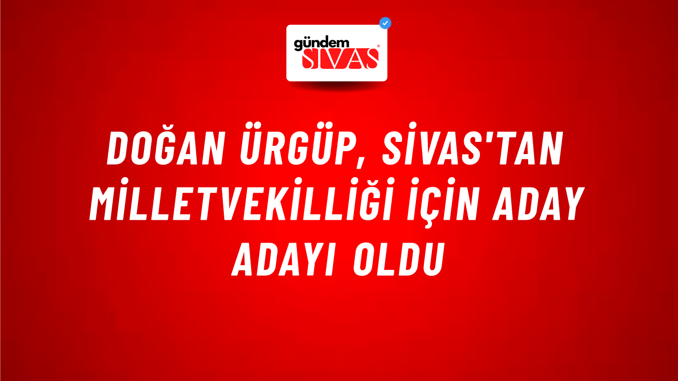 Doğan Ürgüp, Sivas'tan Milletvekilliği İçin Aday Adayı Oldu