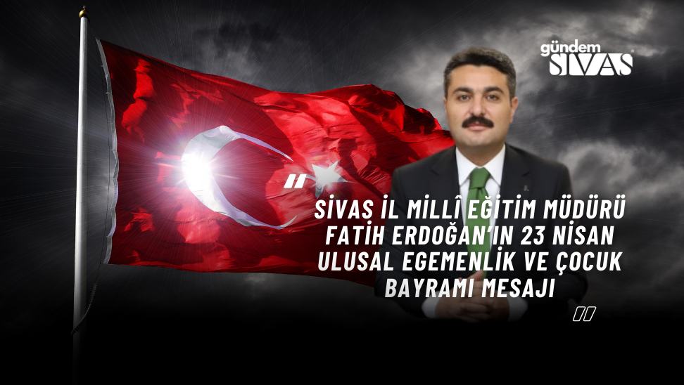 Sivas İl Millî Eğitim Müdürü Fatih ERDOĞAN’ın 23 Nisan Ulusal Egemenlik ve Çocuk Bayramı Mesajı