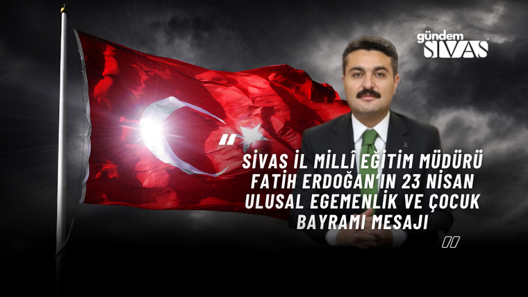 Sivas İl Millî Eğitim Müdürü Fatih ERDOĞAN’ın 23 Nisan Ulusal Egemenlik ve Çocuk Bayramı Mesajı