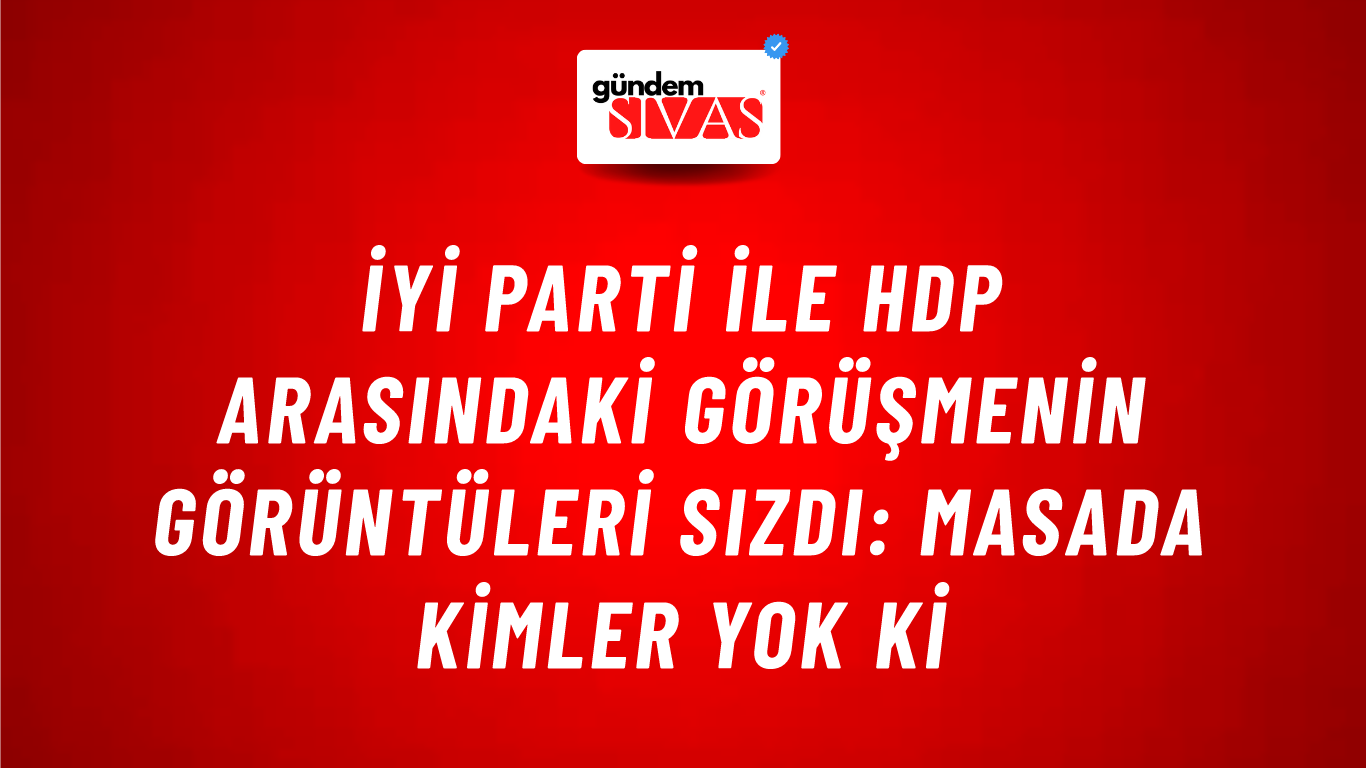 İYİ Parti ile HDP arasındaki görüşmenin görüntüleri sızdı: Masada kimler yok ki