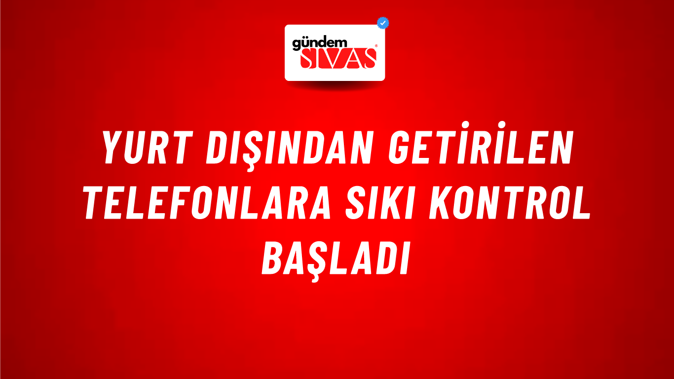 Yurt dışından getirilen telefonlara sıkı kontrol başladı