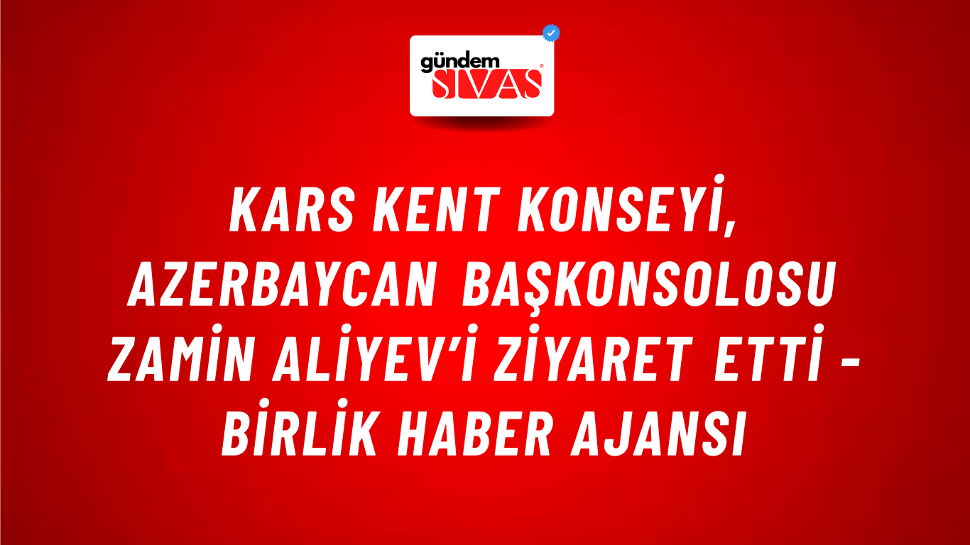 Kars Kent Konseyi, Azerbaycan Başkonsolosu Zamin Aliyev’i ziyaret etti - Birlik Haber Ajansı