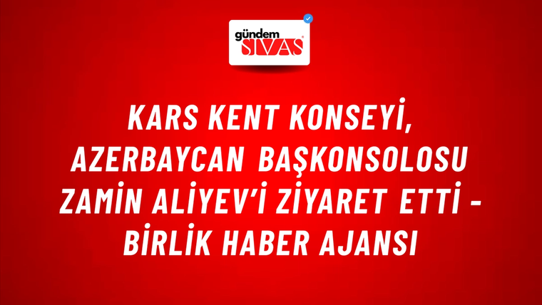 Kars Kent Konseyi, Azerbaycan Başkonsolosu Zamin Aliyev’i ziyaret etti - Birlik Haber Ajansı