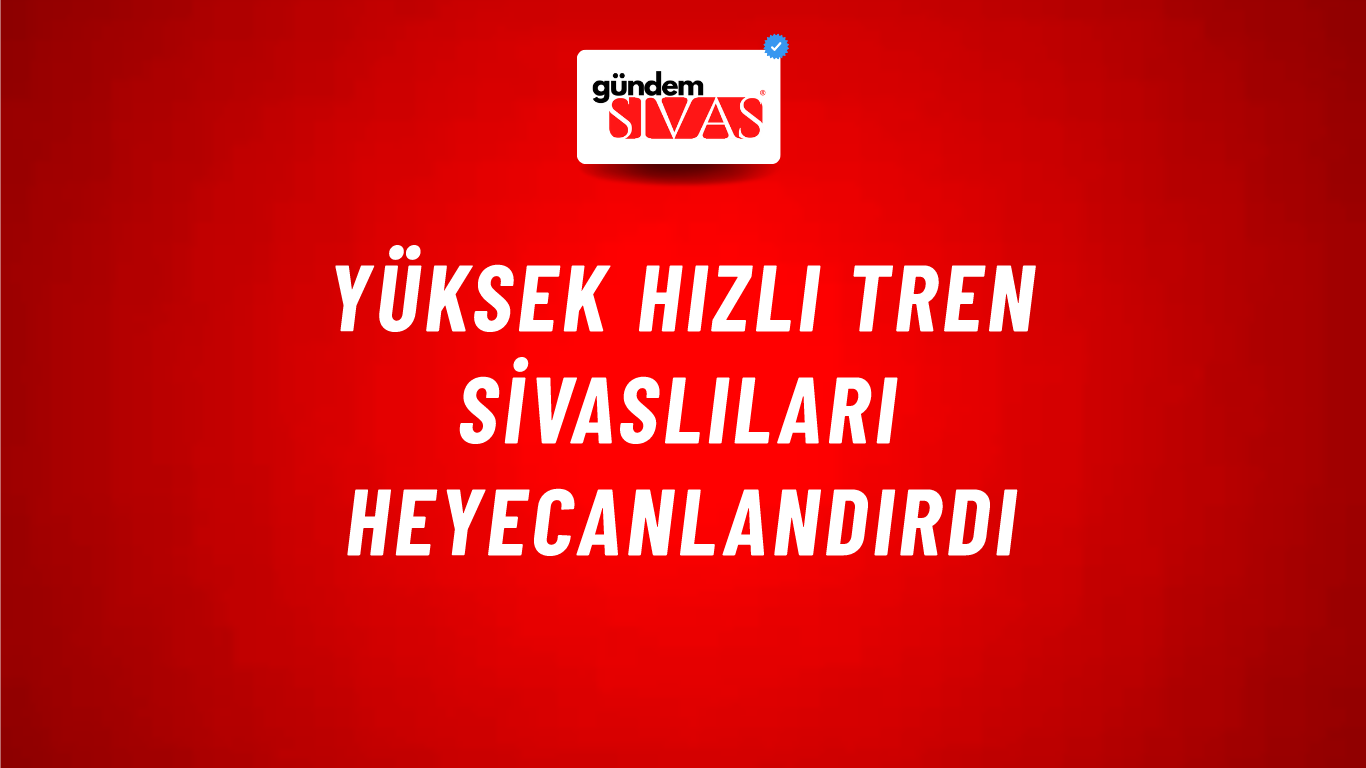 Yüksek Hızlı Tren Sivaslıları Heyecanlandırdı