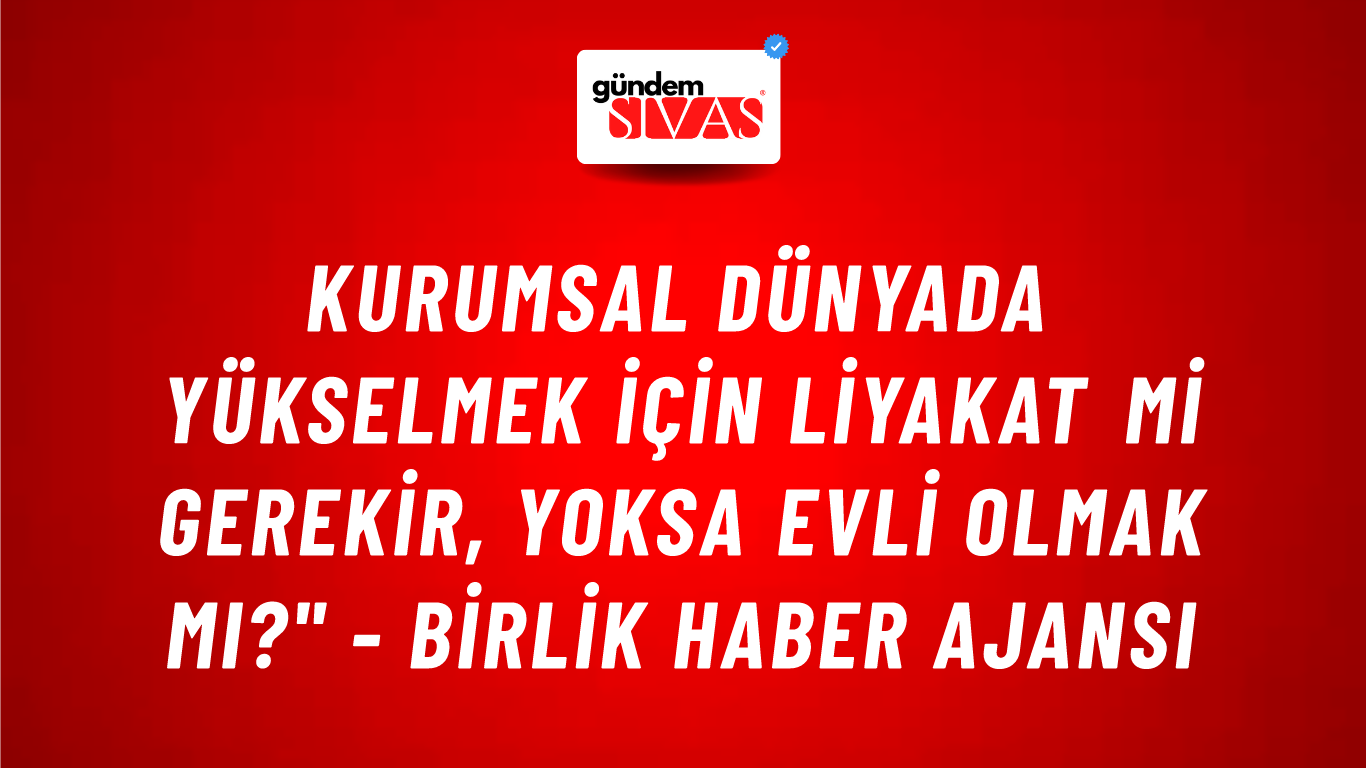 Kurumsal dünyada yükselmek için liyakat mi gerekir, yoksa evli olmak mı?" - Birlik Haber Ajansı