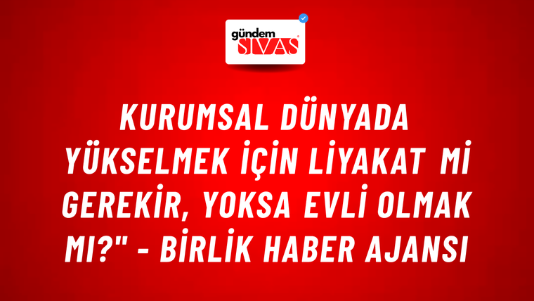 Kurumsal dünyada yükselmek için liyakat mi gerekir, yoksa evli olmak mı?" - Birlik Haber Ajansı
