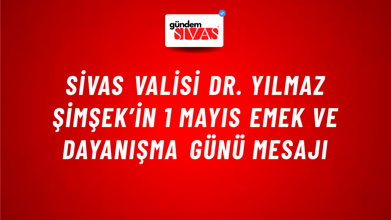 Sivas Valisi Dr. Yılmaz Şimşek’in 1 Mayıs Emek ve Dayanışma Günü Mesajı
