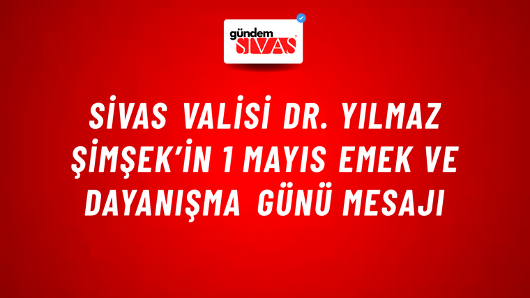 Sivas Valisi Dr. Yılmaz Şimşek’in 1 Mayıs Emek ve Dayanışma Günü Mesajı