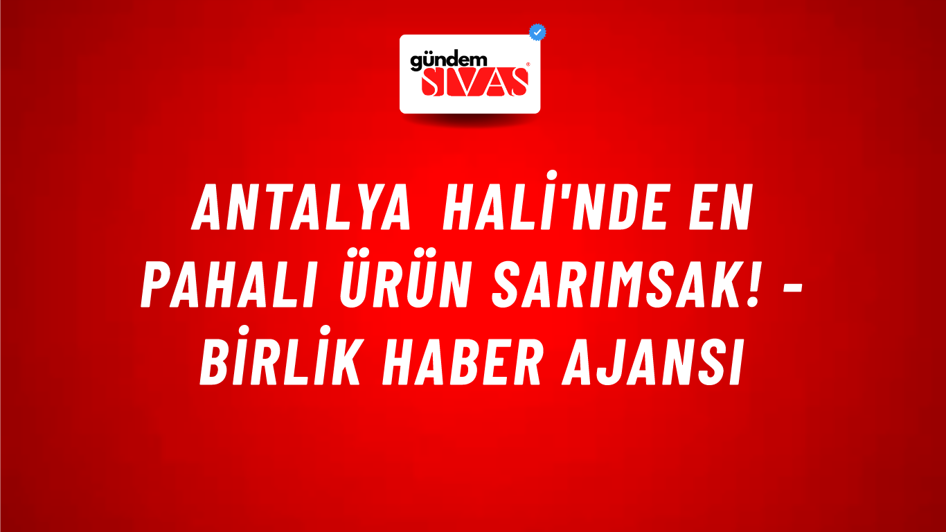 Antalya Hali'nde en pahalı ürün sarımsak! - Birlik Haber Ajansı