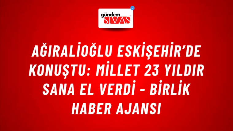 Ağıralioğlu Eskişehir’de konuştu: Millet 23 yıldır sana el verdi - Birlik Haber Ajansı