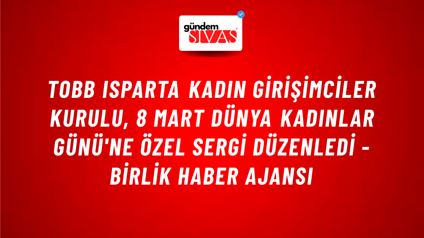 TOBB Isparta Kadın Girişimciler Kurulu, 8 Mart Dünya Kadınlar Günü'ne özel sergi düzenledi - Birlik Haber Ajansı