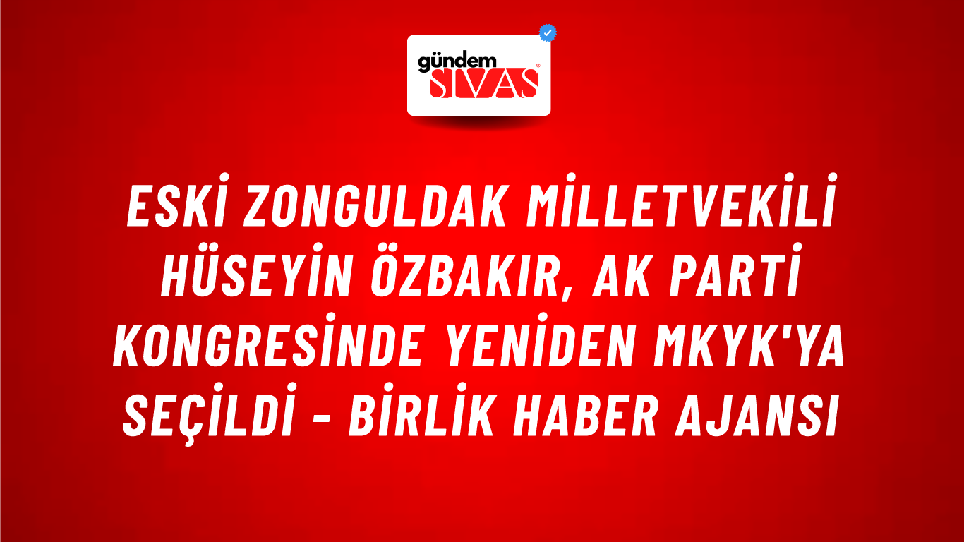 Eski Zonguldak Milletvekili Hüseyin Özbakır, AK Parti kongresinde yeniden MKYK'ya seçildi - Birlik Haber Ajansı