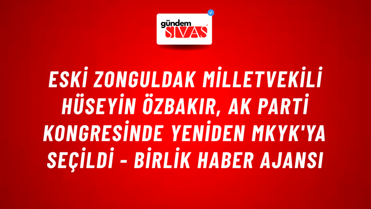 Eski Zonguldak Milletvekili Hüseyin Özbakır, AK Parti kongresinde yeniden MKYK'ya seçildi - Birlik Haber Ajansı