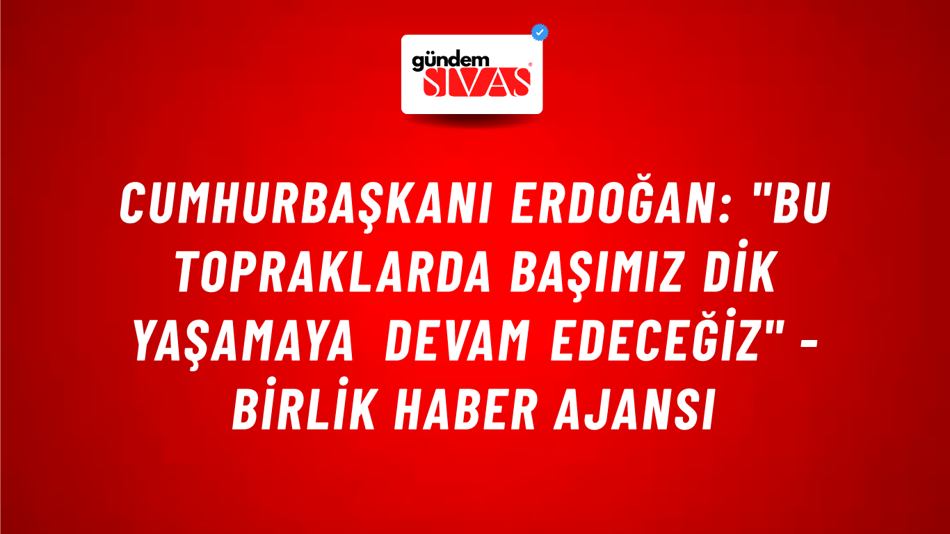 Cumhurbaşkanı Erdoğan: "Bu topraklarda başımız dik yaşamaya devam edeceğiz" - Birlik Haber Ajansı