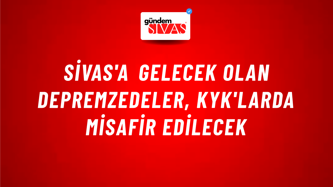 Sivas'a Gelecek Olan Depremzedeler, KYK'larda Misafir Edilecek