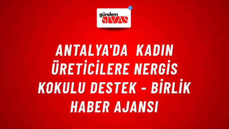 Antalya'da kadın üreticilere nergis kokulu destek - Birlik Haber Ajansı