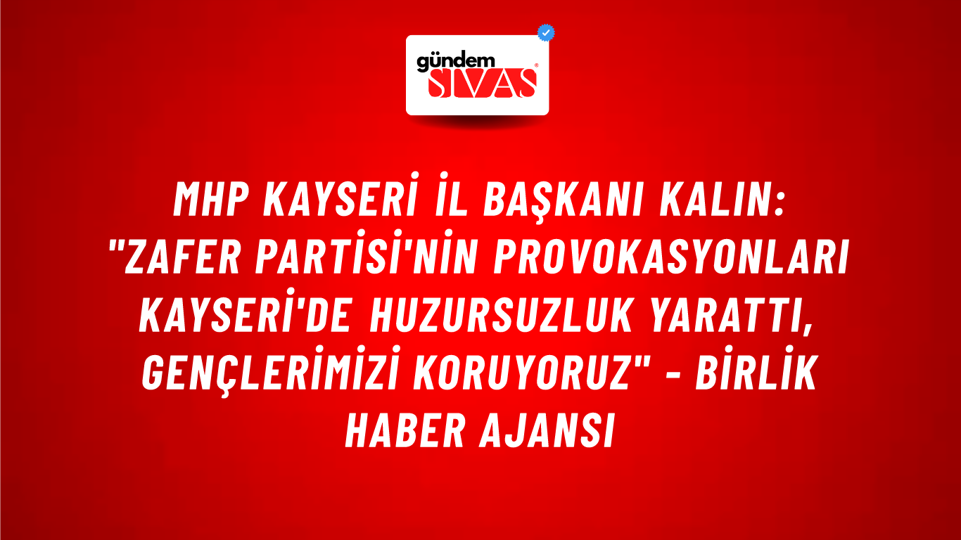MHP Kayseri İl Başkanı Kalın: "Zafer Partisi'nin provokasyonları Kayseri'de huzursuzluk yarattı, Gençlerimizi koruyoruz" - Birlik Haber Ajansı