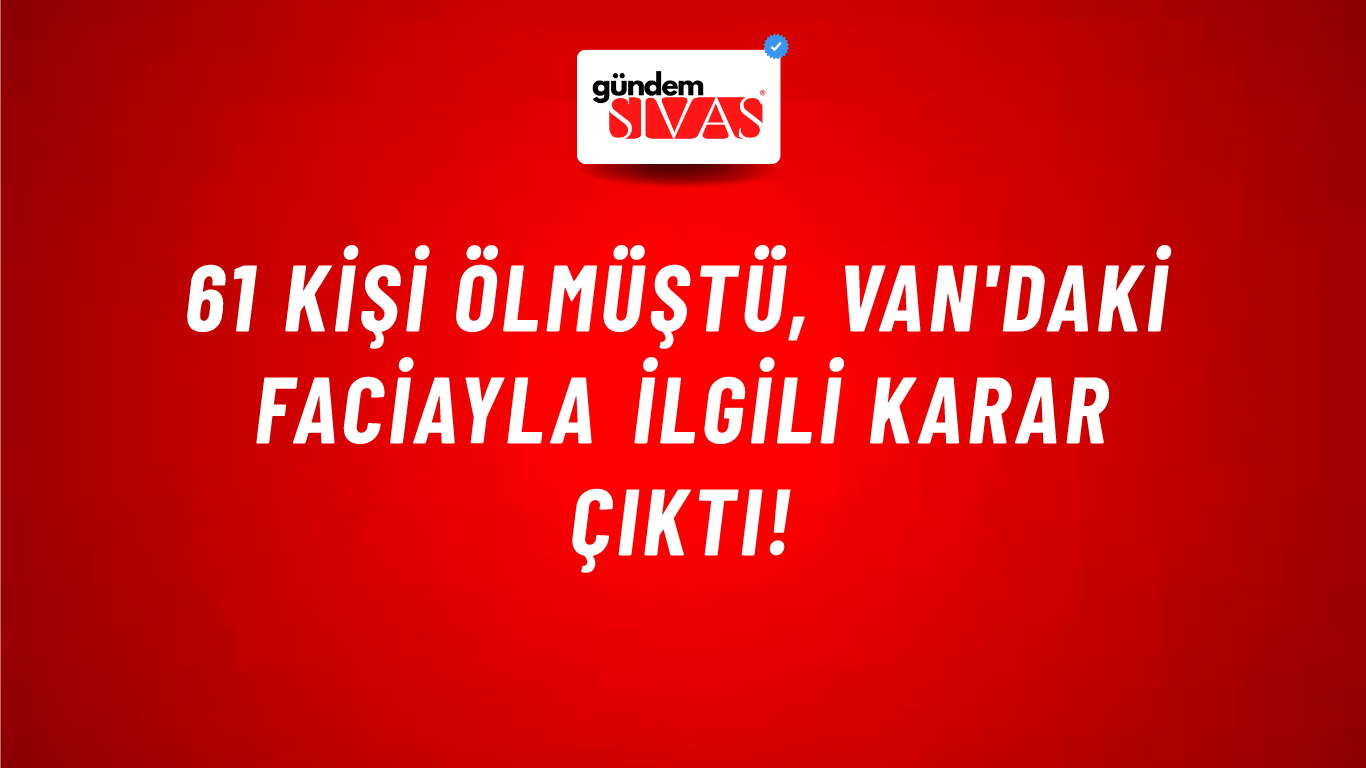 61 kişi ölmüştü, Van'daki faciayla ilgili karar çıktı!