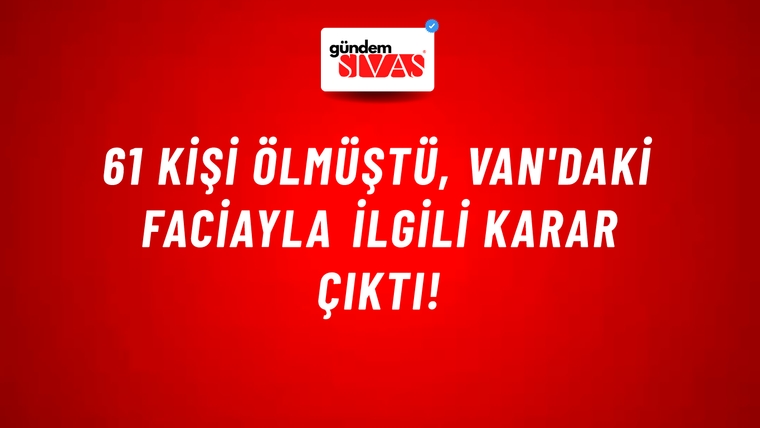 61 kişi ölmüştü, Van'daki faciayla ilgili karar çıktı!