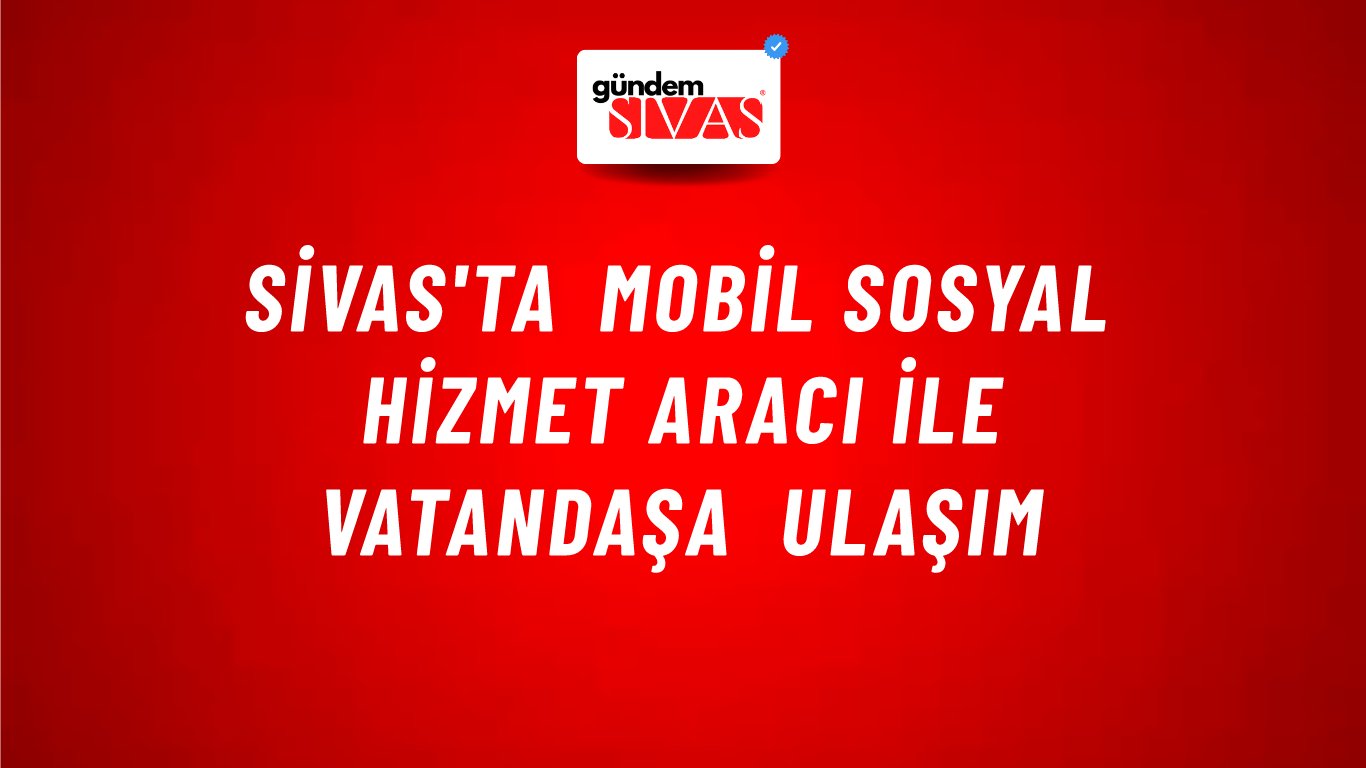Sivas'ta Mobil Sosyal Hizmet Aracı ile Vatandaşa Ulaşım