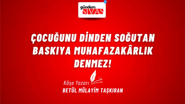 ÇOCUĞUNU DİNDEN SOĞUTAN BASKIYA MUHAFAZAKÂRLIK DENMEZ!