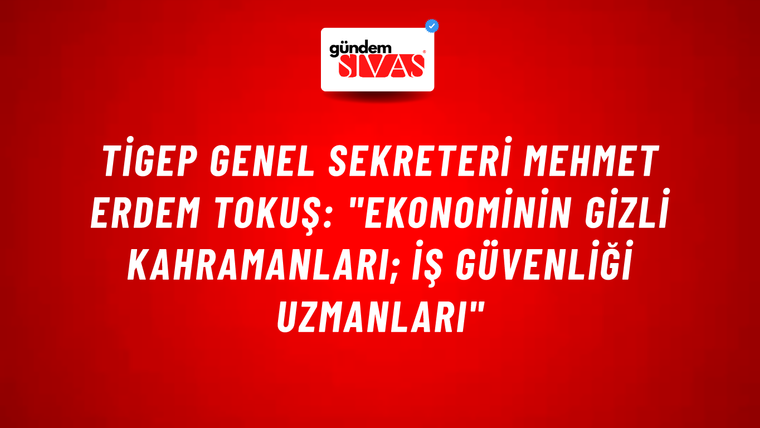 TİGEP Genel Sekreteri Mehmet Erdem Tokuş: "Ekonominin Gizli Kahramanları; İş Güvenliği Uzmanları"
